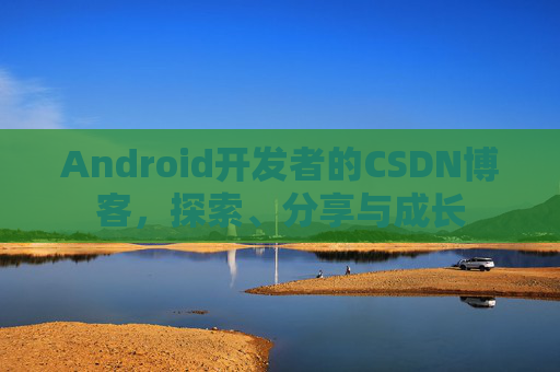 Android开发者的CSDN博客，探索、分享与成长